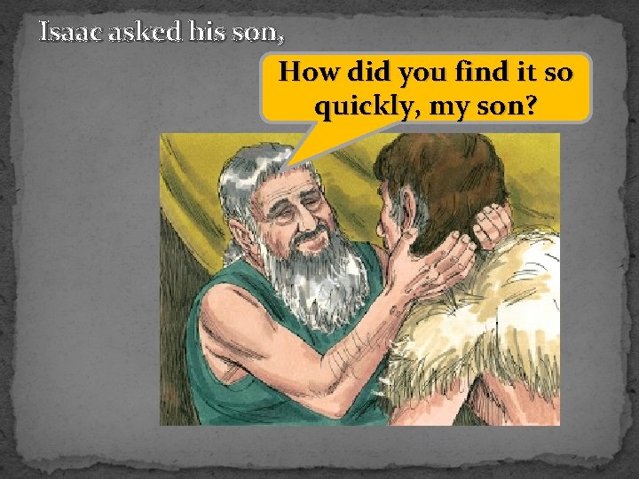 Isaac asked his son, How did you find it so quickly, my son? 