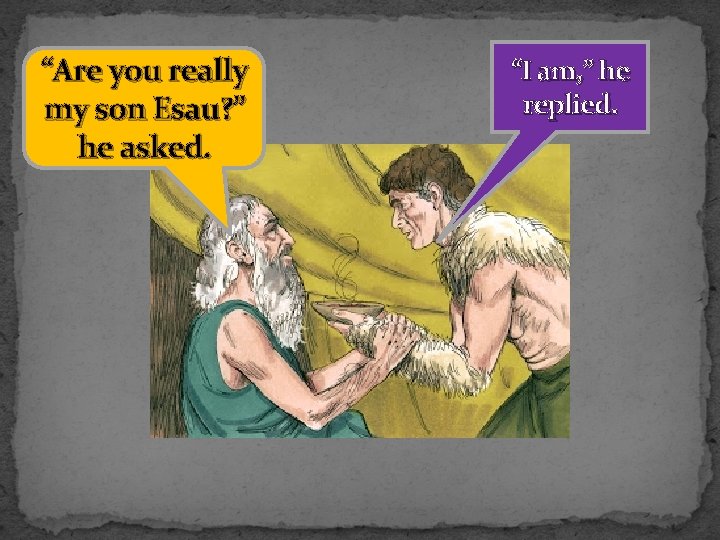 “Are you really my son Esau? ” he asked. “I am, ” he replied.