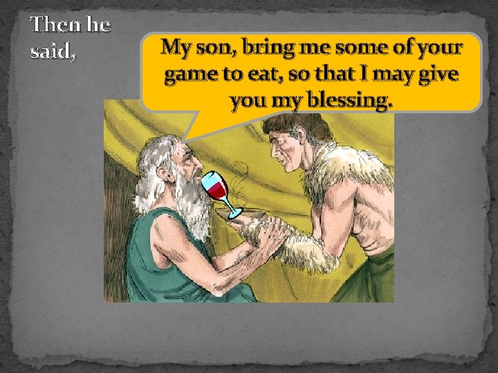 Then he said, My son, bring me some of your game to eat, so