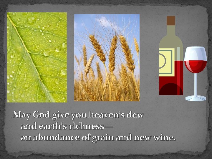 May God give you heaven’s dew and earth’s richness— an abundance of grain and