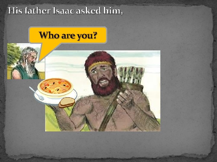 His father Isaac asked him, Who are you? 