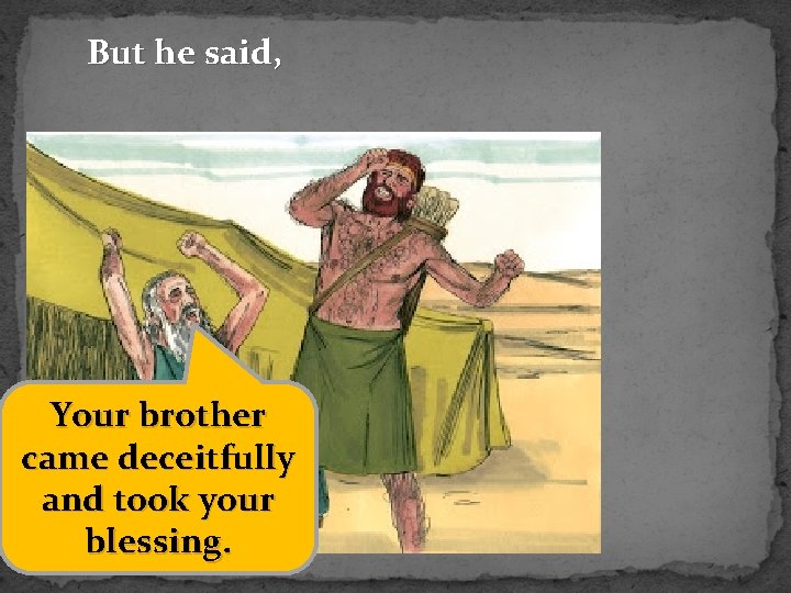 But he said, Your brother came deceitfully and took your blessing. 
