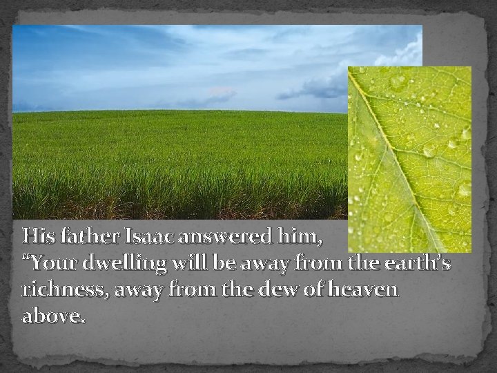 His father Isaac answered him, “Your dwelling will be away from the earth’s richness,