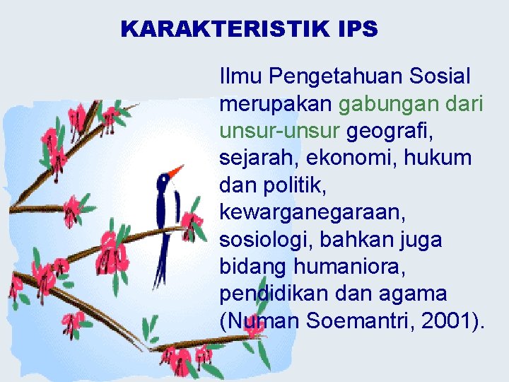 KARAKTERISTIK IPS Ilmu Pengetahuan Sosial merupakan gabungan dari unsur-unsur geografi, sejarah, ekonomi, hukum dan