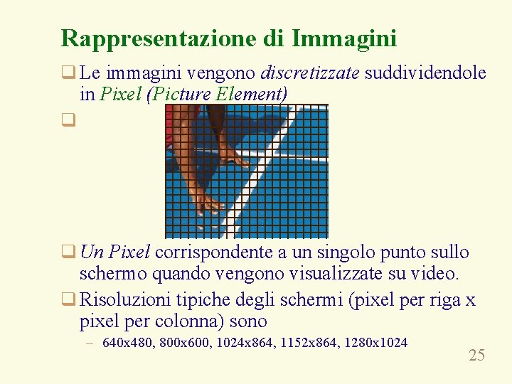 Rappresentazione di Immagini q Le immagini vengono discretizzate suddividendole in Pixel (Picture Element) q