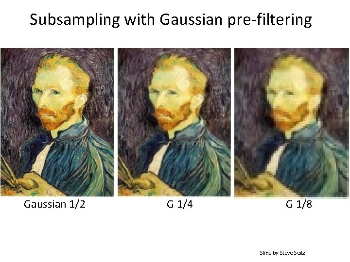 Subsampling with Gaussian pre-filtering Gaussian 1/2 G 1/4 G 1/8 Slide by Steve Seitz