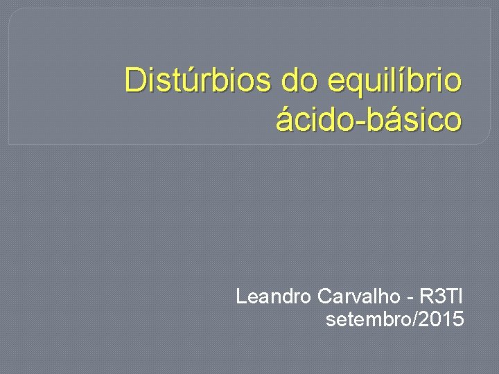 Distúrbios do equilíbrio ácido-básico Leandro Carvalho - R 3 TI setembro/2015 