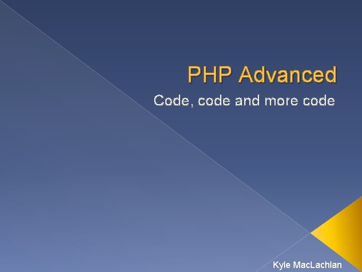 PHP Advanced Code, code and more code Kyle Mac. Lachlan 