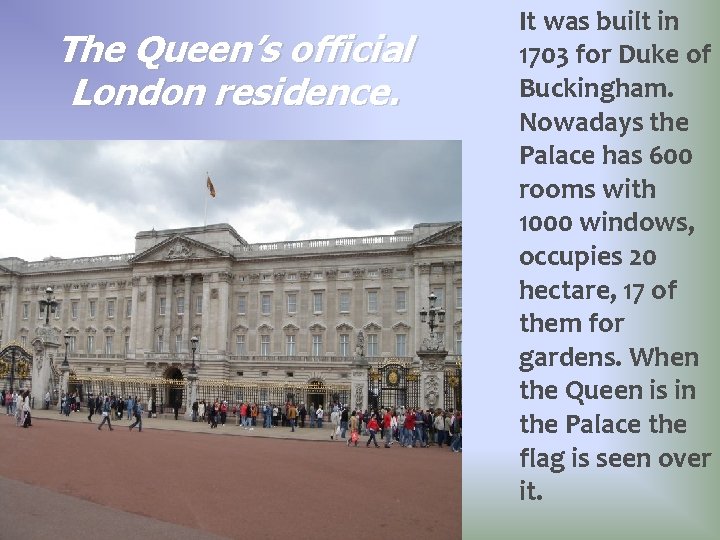 The Queen’s official London residence. It was built in 1703 for Duke of Buckingham.