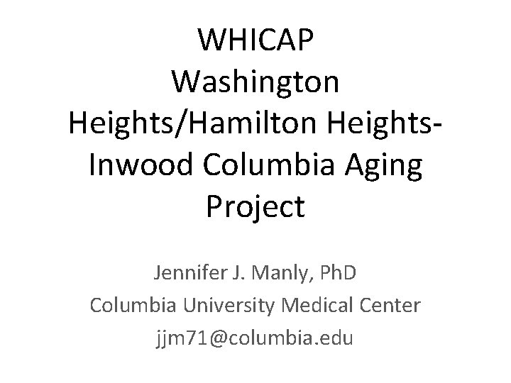 WHICAP Washington Heights/Hamilton Heights. Inwood Columbia Aging Project Jennifer J. Manly, Ph. D Columbia