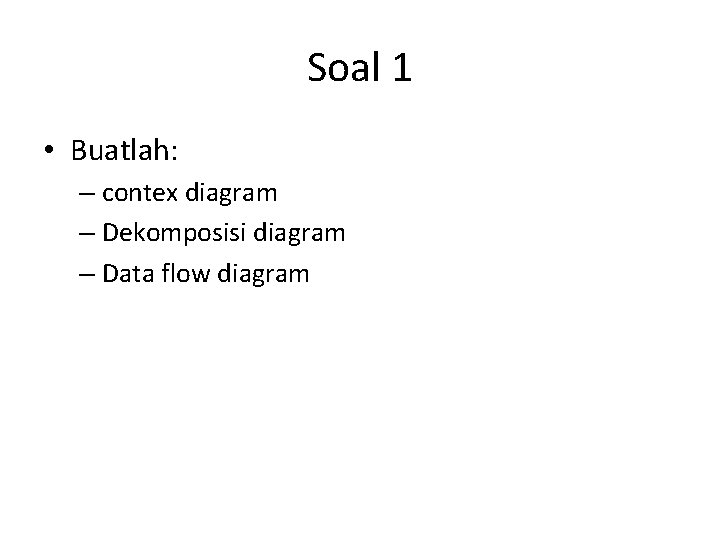 Soal 1 • Buatlah: – contex diagram – Dekomposisi diagram – Data flow diagram