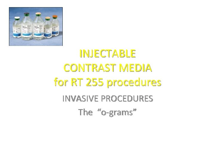 INJECTABLE CONTRAST MEDIA for RT 255 procedures INVASIVE PROCEDURES The “o-grams” INJECTABLE CONTRAST MEDIA for RT 255 procedures INVASIVE PROCEDURES The “o-grams”
