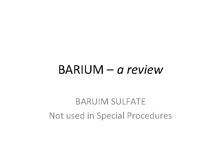 BARIUM – a review BARUIM SULFATE Not used in Special Procedures BARIUM – a review BARUIM SULFATE Not used in Special Procedures