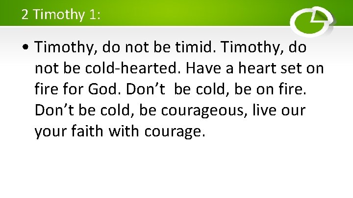 2 Timothy 1: • Timothy, do not be timid. Timothy, do not be cold-hearted.
