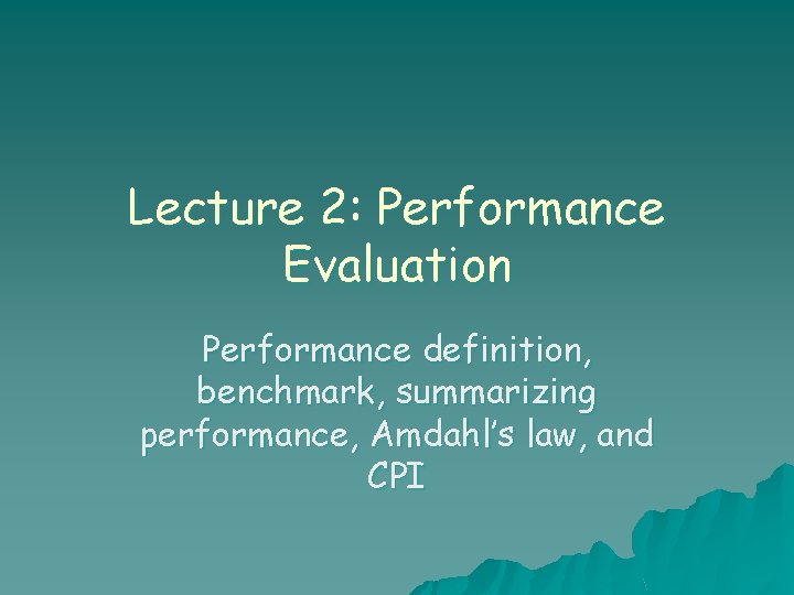Lecture 2: Performance Evaluation Performance definition, benchmark, summarizing performance, Amdahl’s law, and CPI 