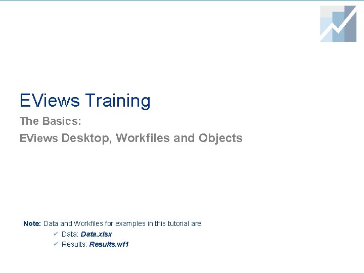 EViews Training The Basics: EViews Desktop, Workfiles and Objects Note: Data and Workfiles for