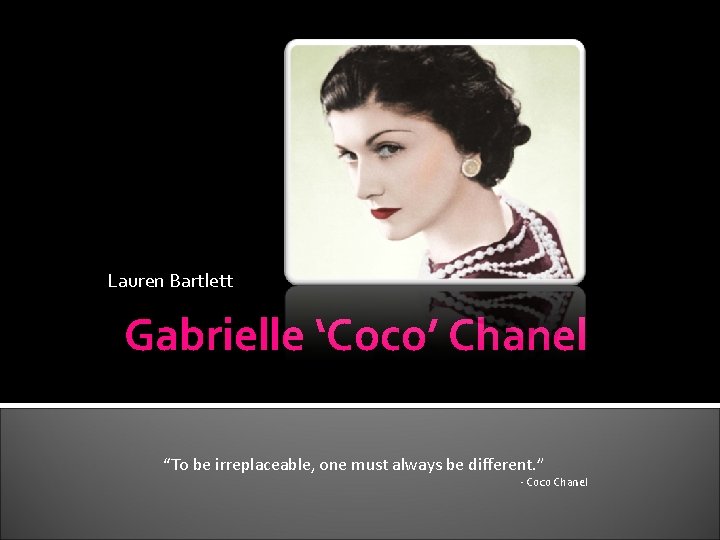 Lauren Bartlett Gabrielle ‘Coco’ Chanel “To be irreplaceable, one must always be different. ”