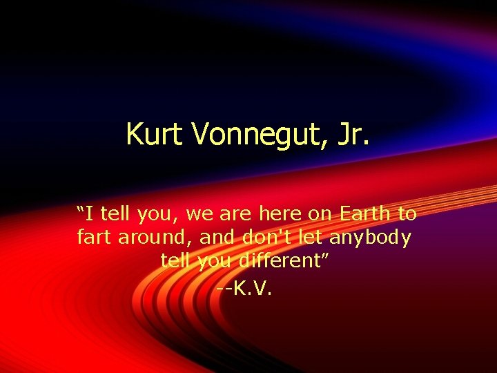 Kurt Vonnegut, Jr. “I tell you, we are here on Earth to fart around,