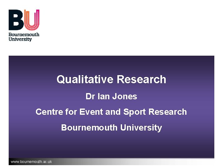 Qualitative Research Dr Ian Jones Centre for Event and Sport Research Bournemouth University www. Qualitative Research Dr Ian Jones Centre for Event and Sport Research Bournemouth University www.