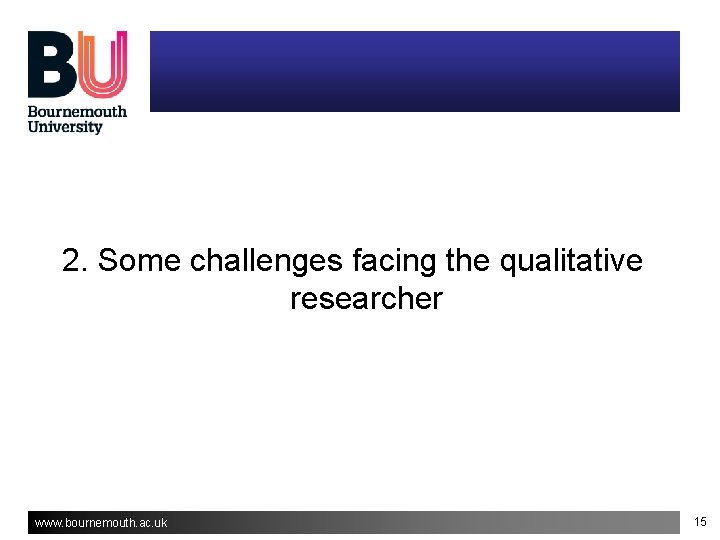 2. Some challenges facing the qualitative researcher www. bournemouth. ac. uk 15 2. Some challenges facing the qualitative researcher www. bournemouth. ac. uk 15