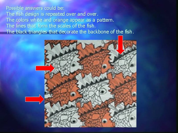 Possible answers could be: The fish design is repeated over and over. The colors