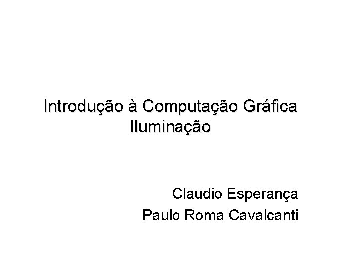Introdução à Computação Gráfica Iluminação Claudio Esperança Paulo Roma Cavalcanti 