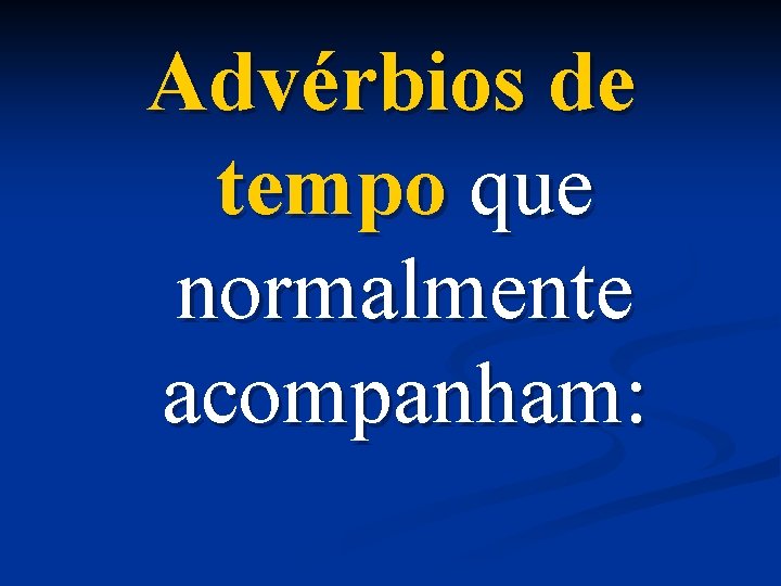 Advérbios de tempo que normalmente acompanham: 