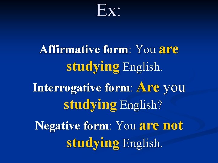 Ex: Affirmative form: You are studying English. Interrogative form: Are you studying English? Negative