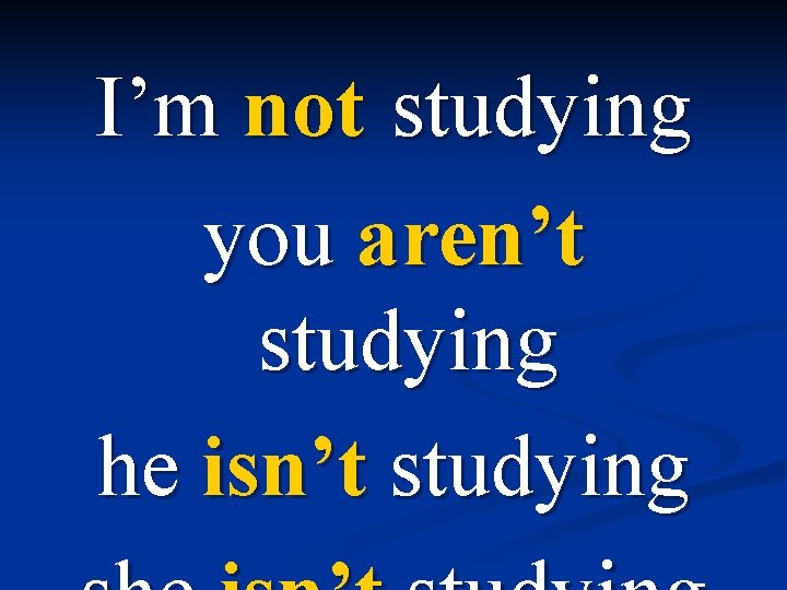 I’m not studying you aren’t studying he isn’t studying 