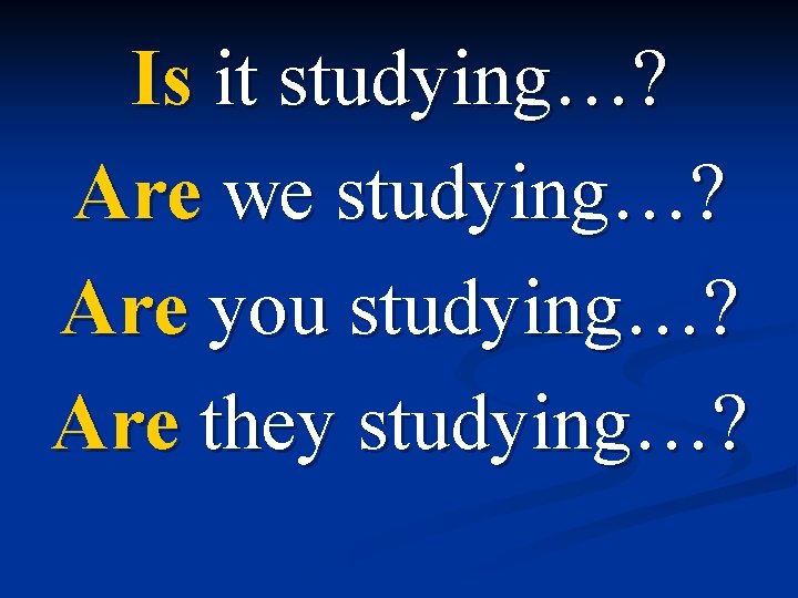 Is it studying…? Are we studying…? Are you studying…? Are they studying…? 