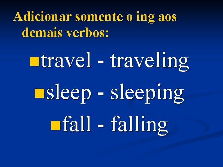 Adicionar somente o ing aos demais verbos: ntravel - traveling nsleep - sleeping nfall