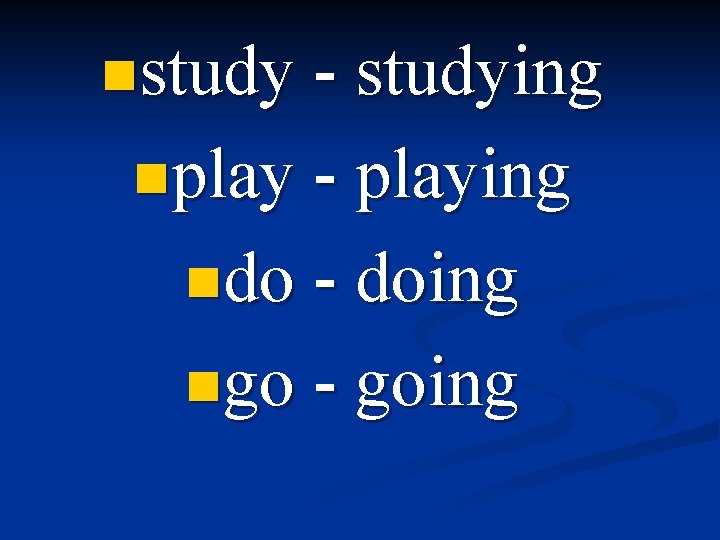 nstudy - studying nplay - playing ndo - doing ngo - going 