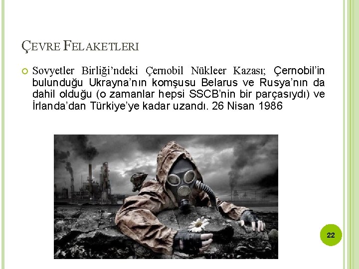ÇEVRE FELAKETLERI Sovyetler Birliği’ndeki Çernobil Nükleer Kazası; Çernobil’in bulunduğu Ukrayna’nın komşusu Belarus ve Rusya’nın