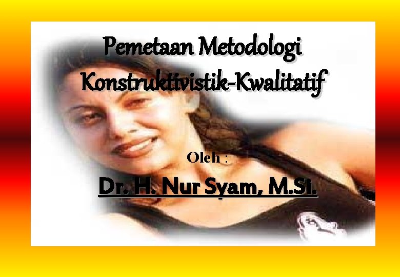 Pemetaan Metodologi Konstruktivistik-Kwalitatif Oleh : Dr. H. Nur Syam, M. Si. 