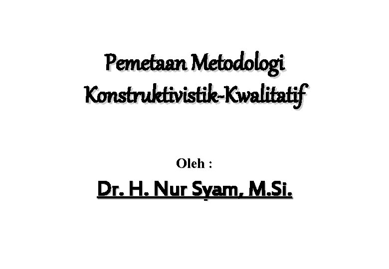 Pemetaan Metodologi Konstruktivistik-Kwalitatif Oleh : Dr. H. Nur Syam, M. Si. 