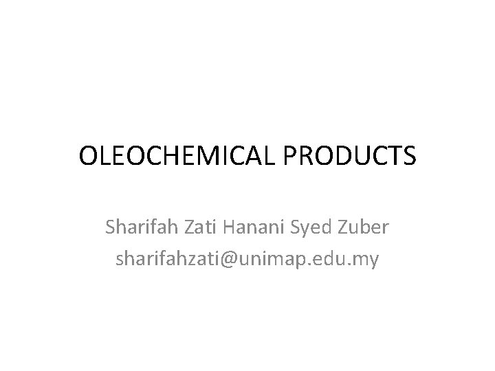 OLEOCHEMICAL PRODUCTS Sharifah Zati Hanani Syed Zuber sharifahzati@unimap. edu. my 