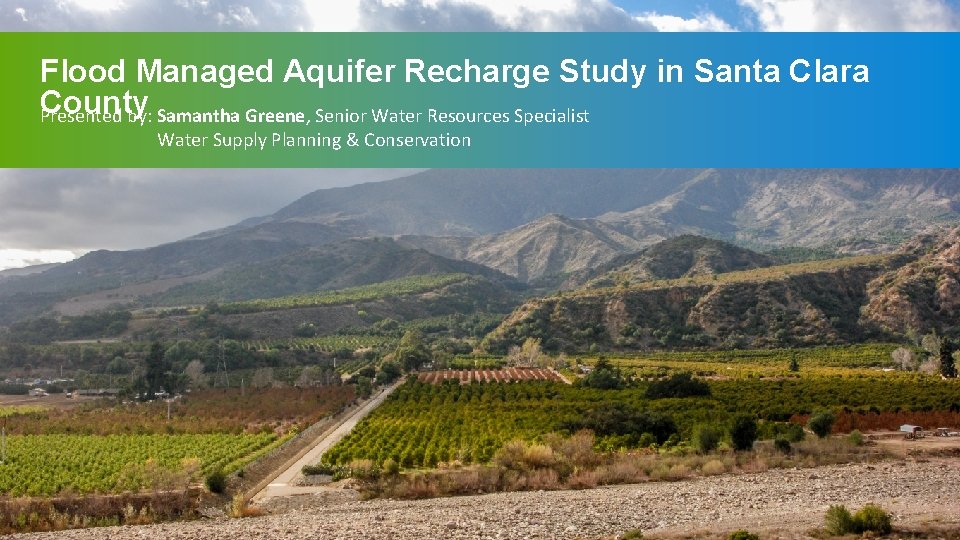 Flood Managed Aquifer Recharge Study in Santa Clara County Presented by: Samantha Greene, Senior
