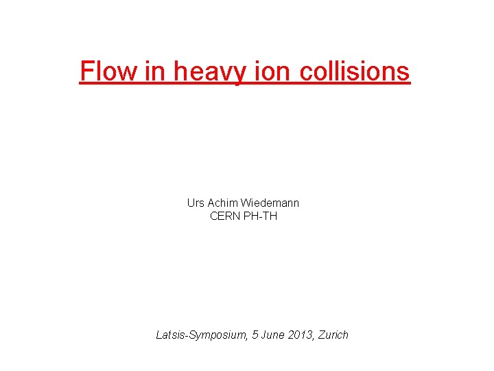Flow in heavy ion collisions Urs Achim Wiedemann CERN PH-TH Latsis-Symposium, 5 June 2013,