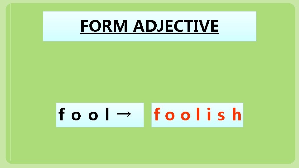 FORM ADJECTIVE f o o l → foolis h 