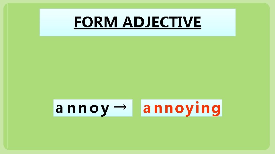 FORM ADJECTIVE a nnoy → a nnoy i ng 