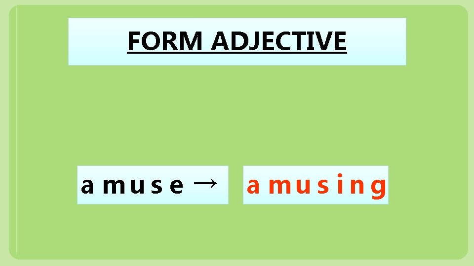 FORM ADJECTIVE a mu s e → a mu s i n g 