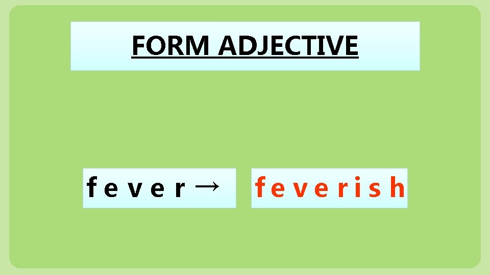 FORM ADJECTIVE fe ve r → fe ve ris h 