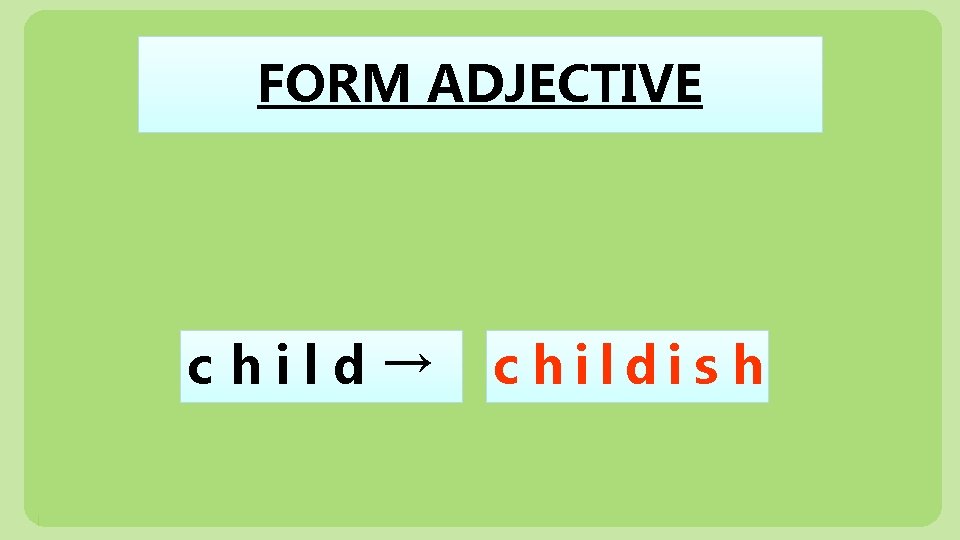 FORM ADJECTIVE child → c hildis h 