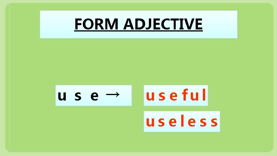 FORM ADJECTIVE u s e → us e ful us e le s s