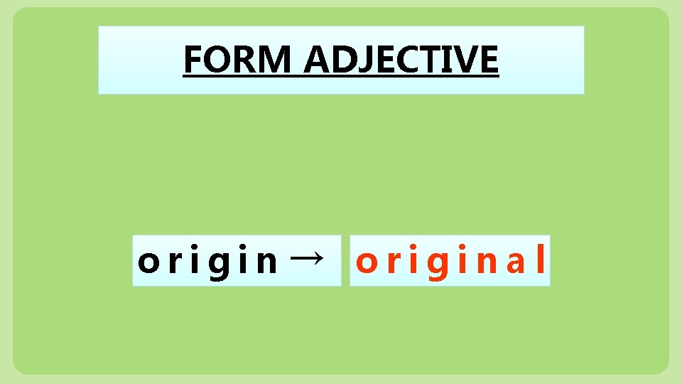 FORM ADJECTIVE origin → origina l 