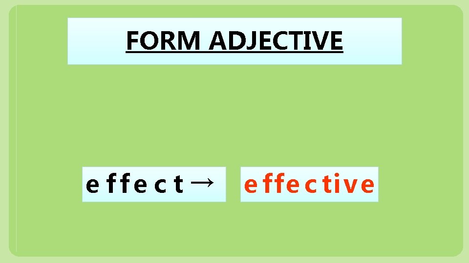 FORM ADJECTIVE e ffe c t → e ffe c ti v e 