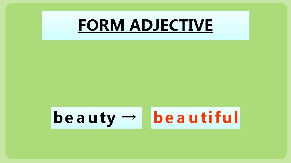 FORM ADJECTIVE be a u ty → b e a u ti fu l
