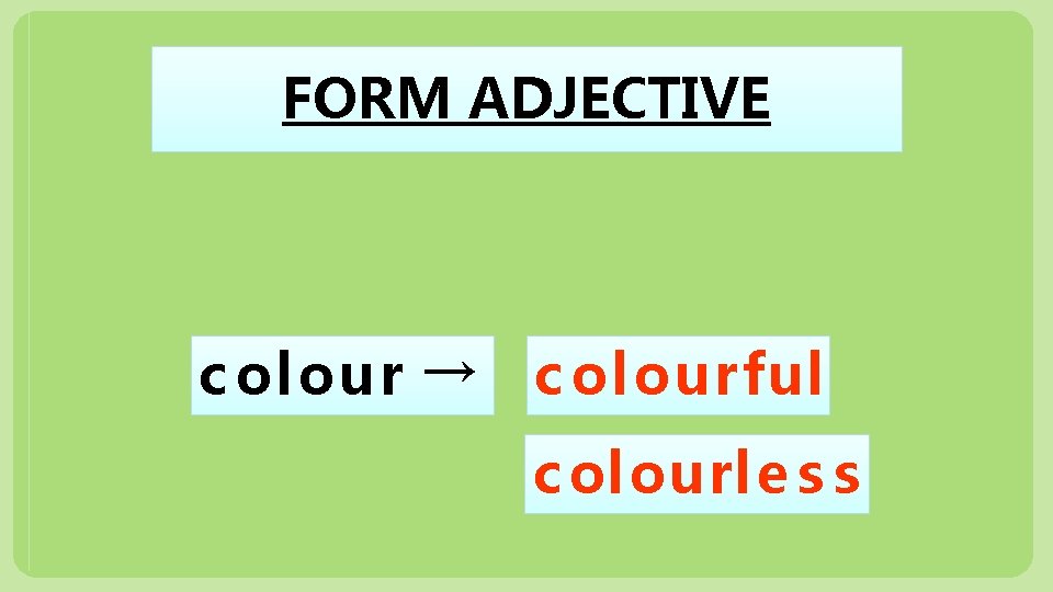 FORM ADJECTIVE c ol our → c ol ourful c olourle s s 