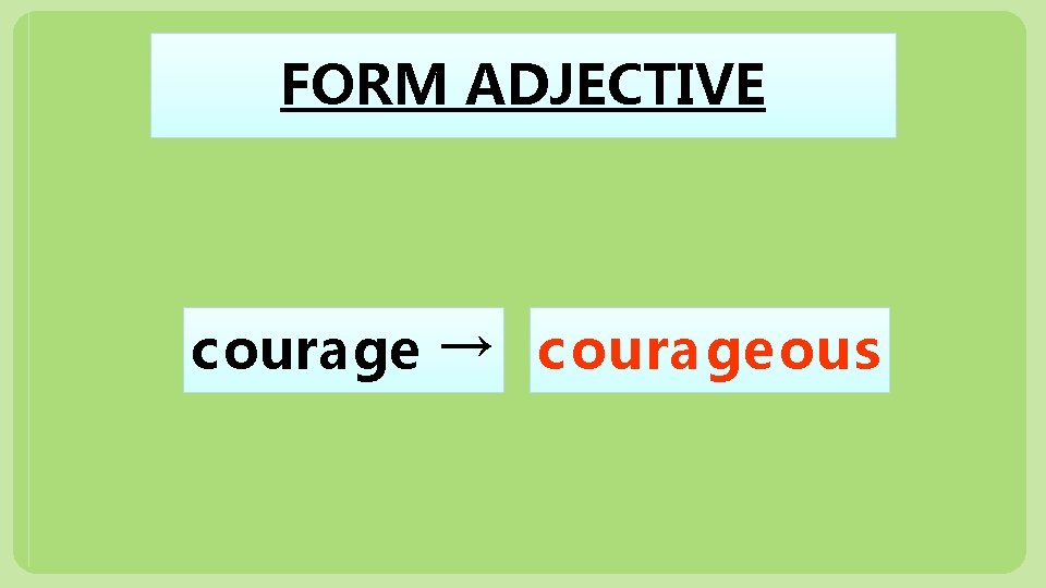 FORM ADJECTIVE courage → c ourageous 