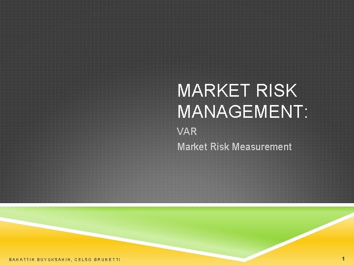 MARKET RISK MANAGEMENT: VAR Market Risk Measurement BAHATTIN BUYUKSAHIN, CELSO BRUNETTI 1 